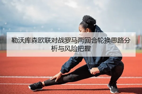 勒沃库森欧联对战罗马两回合轮换思路分析与风险把握